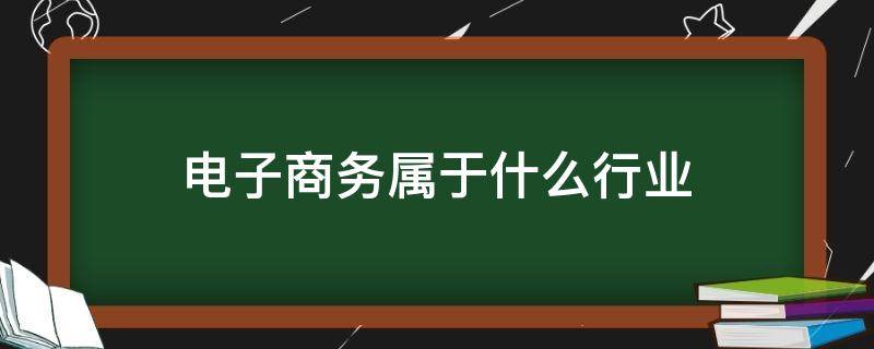 电子商务属于什么行业（电子商务属于什么行业类别）