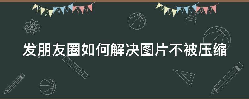 发朋友圈如何解决图片不被压缩