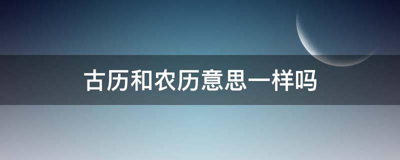 古历和农历意思一样吗（古历和农历是一样吗）