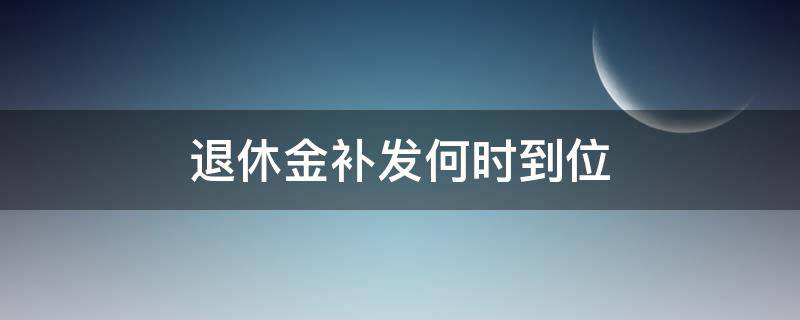 退休金补发何时到位 退休工资补发何时到位