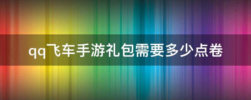 qq飞车手游礼包需要多少点卷 qq飞车手游礼包抽完要多少礼包券多少点券