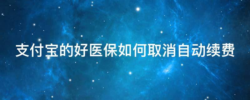 支付宝的好医保如何取消自动续费（支付宝的好医保取消自动扣费怎么操作）