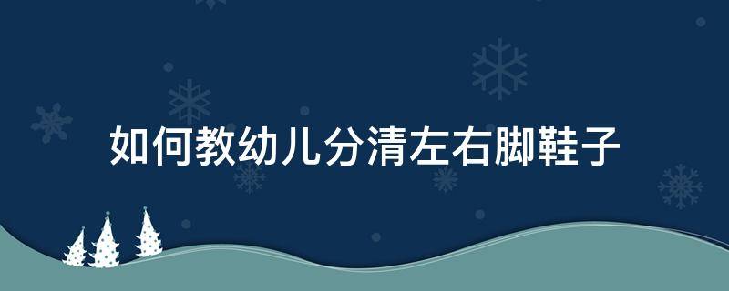 如何教幼儿分清左右脚鞋子（如何教幼儿分清左右脚鞋子图片）