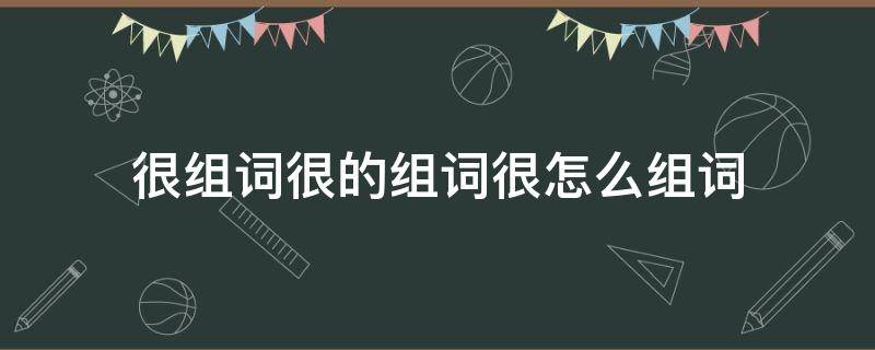 很组词很的组词很怎么组词（很什么很组词）