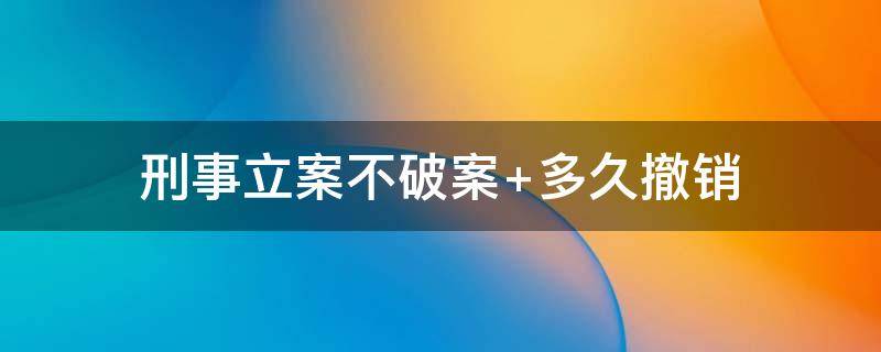 刑事立案不破案 刑事立案不破案会怎么样