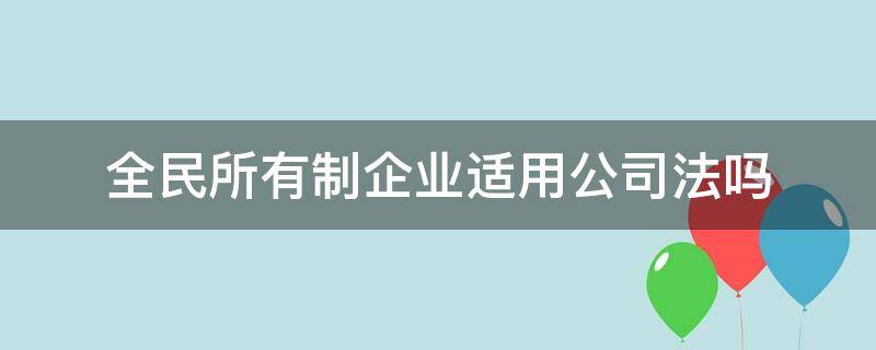 全民所有制企业适用公司法吗 全民所有制工业企业法 公司法