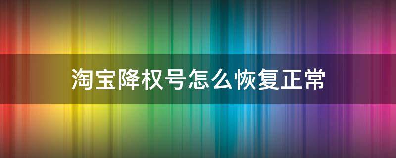 淘宝降权号怎么恢复正常（淘宝降权号怎么恢复正常视频）