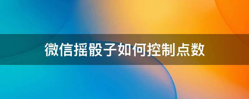 微信摇骰子如何控制点数 微信摇骰子如何控制点数安卓