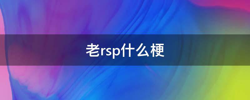 老rsp什么梗 rsp是什么梗