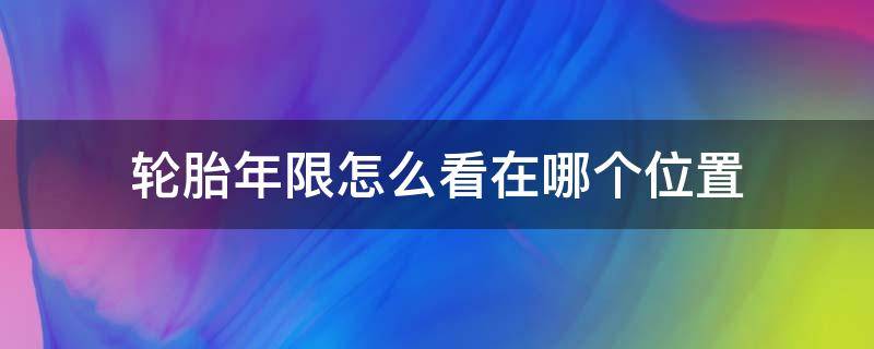 轮胎年限怎么看在哪个位置（轮胎什么年份呢在哪个位置看）