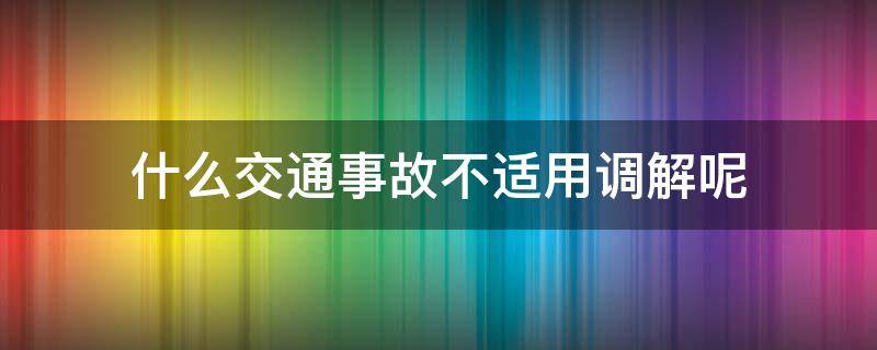 什么交通事故不适用调解呢 交通事故可以不调解吗