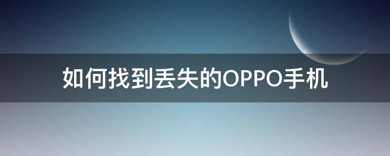 如何找到丢失的OPPO手机（怎样找到丢失的oppo手机）