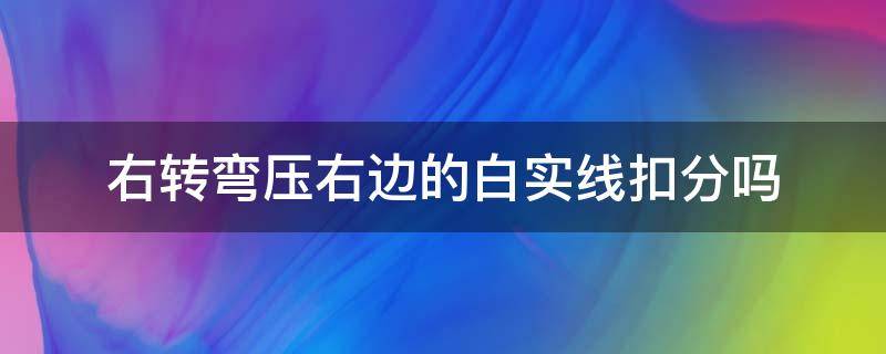 右转弯压右边的白实线扣分吗 左转弯压实线扣分吗