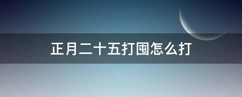 正月二十五打囤怎么打（正月二十五是什么日子）