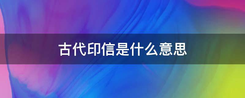 古代印信是什么意思（古代印信的意思是什么意思）