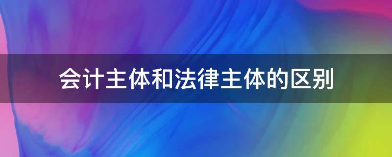 会计主体和法律主体的区别 会计主体和法律主体的区别?