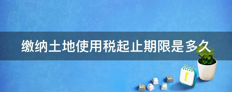 缴纳土地使用税起止期限是多久