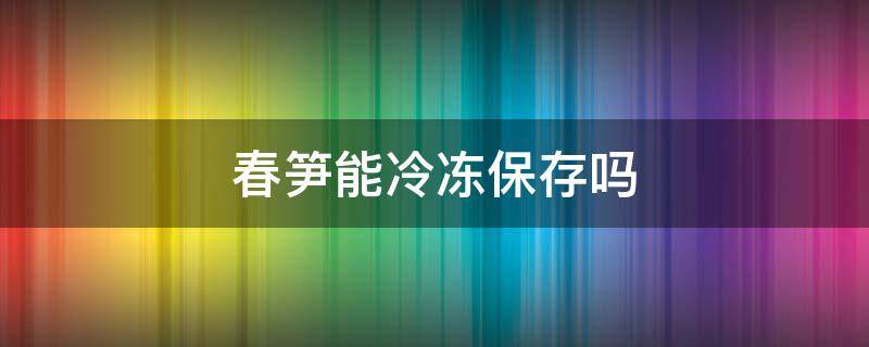 春笋能冷冻保存吗 春笋能冰冻保鲜吗