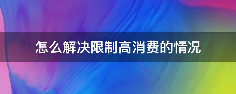 怎么解决限制高消费的情况 限制高消费该怎么办