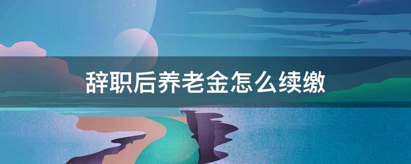 辞职后养老金怎么续缴 辞职之后社保怎么续缴