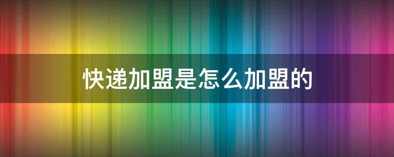 快递加盟是怎么加盟的（京东快递加盟是怎么加盟的）