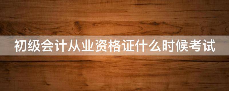 初级会计从业资格证什么时候考试 初级会计从业资格证什么时候考试报名