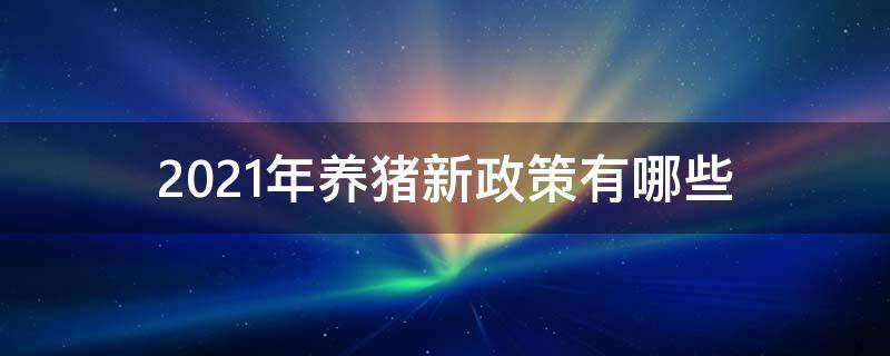 2021年养猪新政策有哪些 国家对养猪有什么新的政策2021