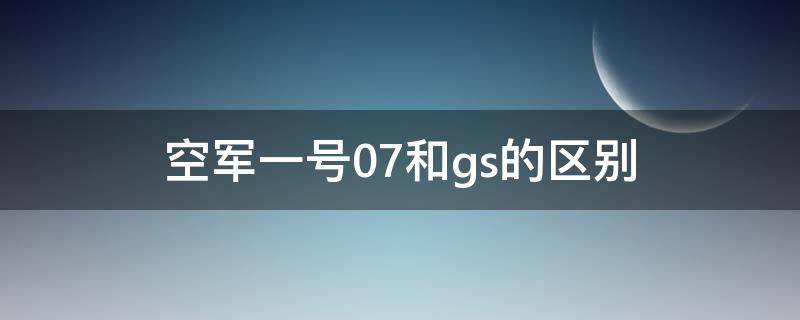 空军一号07和gs的区别（空军1号07和GS的有什么区别）