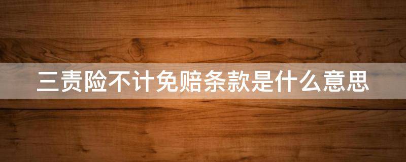 三责险不计免赔条款是什么意思 三责险的不计免赔是什么意思