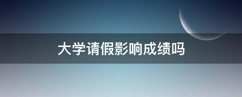 大学请假影响成绩吗 大学请事假影响成绩吗