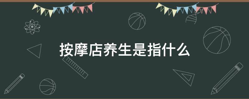 按摩店养生是指什么 养生按摩是做什么意思