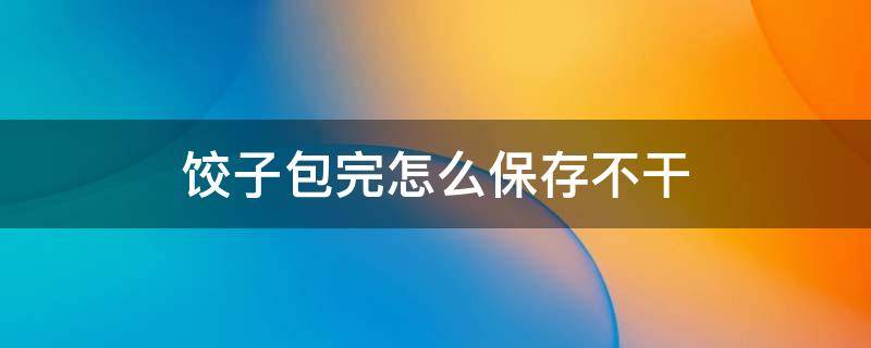 饺子包完怎么保存不干 包好的饺子吃不完怎么保存