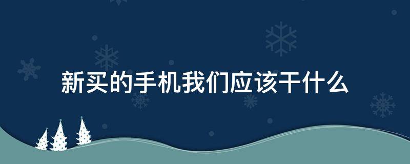 新买的手机我们应该干什么（新买的手机需要）