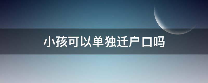 小孩可以单独迁户口吗（小孩户口能单独迁吗）