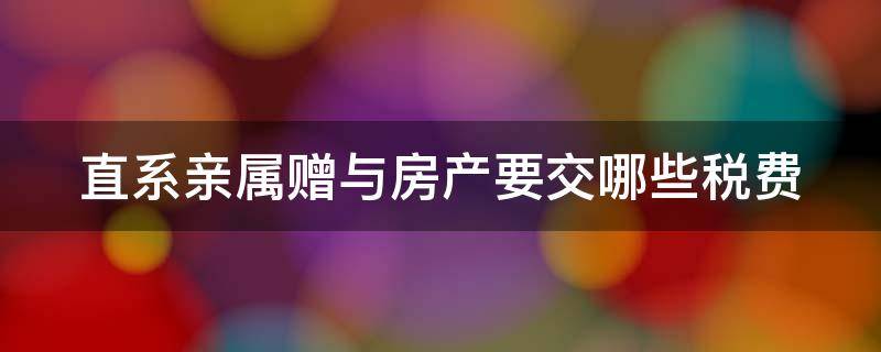 直系亲属赠与房产要交哪些税费 直系亲属赠与房产要交哪些税费哪些免税