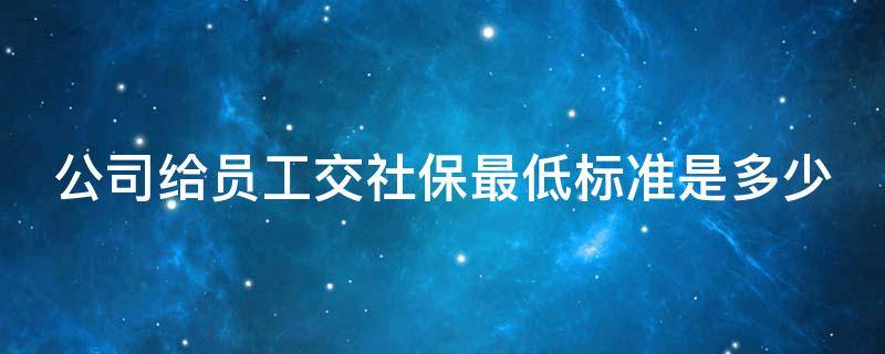 公司给员工交社保最低标准是多少 公司交社保最低交多少