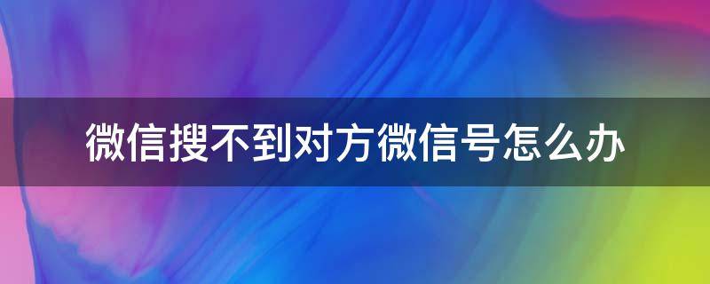 微信搜不到对方微信号怎么办（对方微信号搜索不到怎么办）