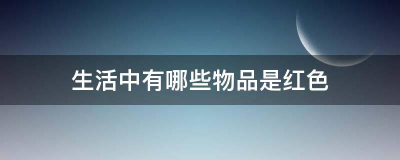 生活中有哪些物品是红色 生活中有哪些物品是红色的图片