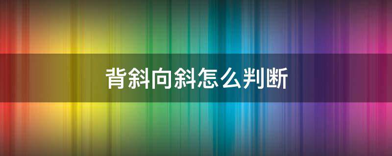 背斜向斜怎么判断（背斜向斜怎么判断新老关系）