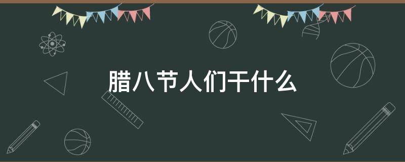 腊八节人们干什么 腊八节人们干什么英语