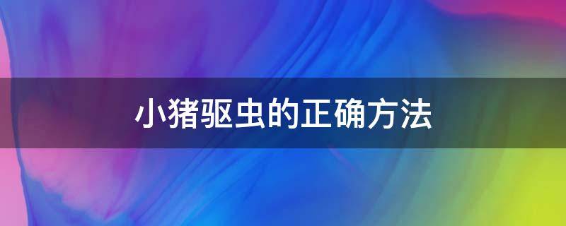 小猪驱虫的正确方法 小猪早上驱虫好或晚上驱虫好