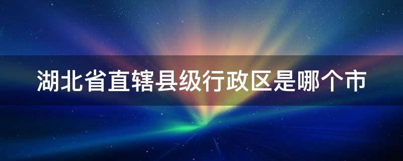 湖北省直辖县级行政区是哪个市 湖北省直辖县级行政区是哪个市管