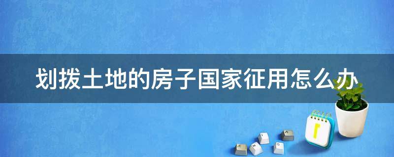 划拨土地的房子国家征用怎么办 划拨土地的房子国家征用怎么办理