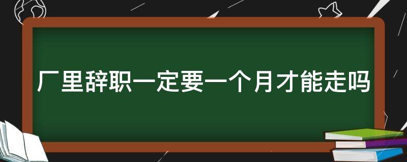 厂里辞职一定要一个月才能走吗 一般急辞工几天可以走