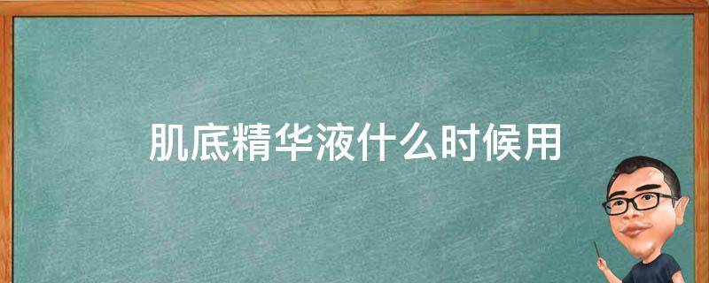 肌底精华液什么时候用 什么时候用肌底液什么时候用精华液