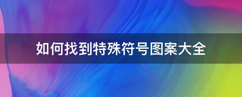 如何找到特殊符号图案大全 特殊符号图案大全特殊符号怎么输入