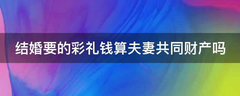 结婚要的彩礼钱算夫妻共同财产吗 结婚要的彩礼钱算夫妻共同财产吗怎么算