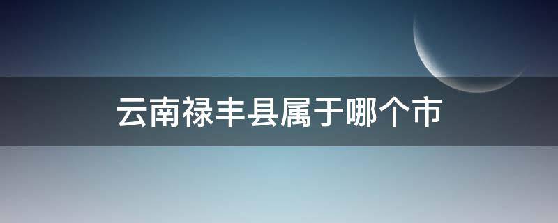 云南禄丰县属于哪个市 云南禄丰县属于哪个地区