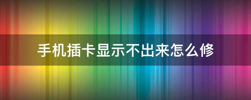 手机插卡显示不出来怎么修 手机插得卡显示不出来