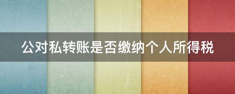 公对私转账是否缴纳个人所得税 公对私转账是否缴纳个人所得税满800